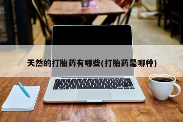 堕胎药网上购买天然的打胎药有哪些(打胎药是哪种)