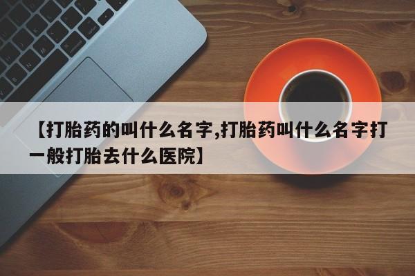 堕胎药网上购买【打胎药的叫什么名字,打胎药叫什么名字打一般打胎去什么医院】