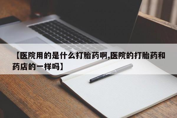 堕胎药网上购买【医院用的是什么打胎药啊,医院的打胎药和药店的一样吗】