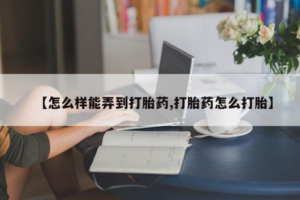 堕胎药网上购买【怎么样能弄到打胎药,打胎药怎么打胎】