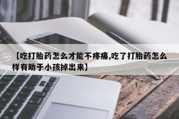 堕胎药网上购买【吃打胎药怎么才能不疼痛,吃了打胎药怎么样有助于小孩掉出来】
