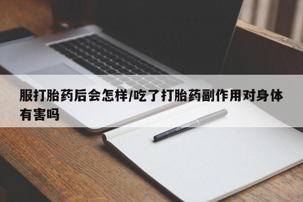 堕胎药网上购买服打胎药后会怎样/吃了打胎药副作用对身体有害吗