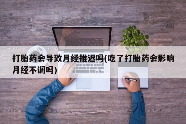 堕胎药网上购买打胎药会导致月经推迟吗(吃了打胎药会影响月经不调吗)