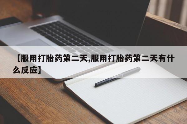 堕胎药网上购买【服用打胎药第二天,服用打胎药第二天有什么反应】