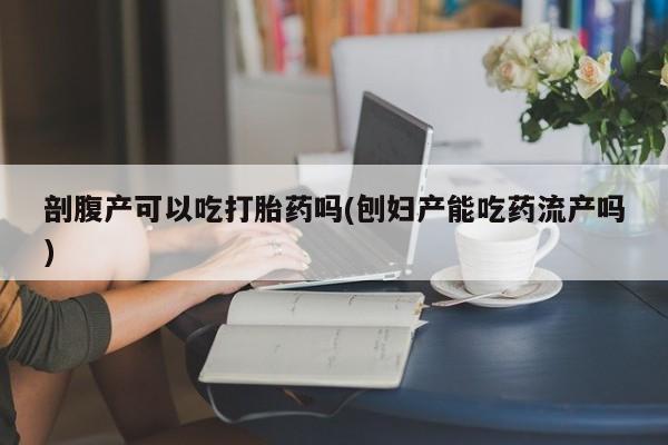 堕胎药网上购买剖腹产可以吃打胎药吗(刨妇产能吃药流产吗)