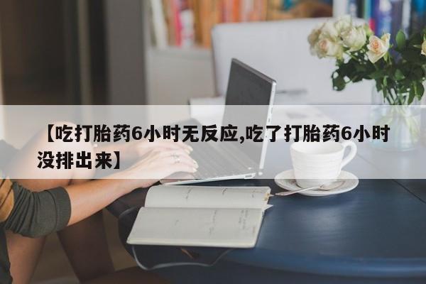 堕胎药网上购买【吃打胎药6小时无反应,吃了打胎药6小时没排出来】