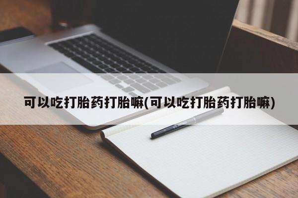 堕胎药网上购买可以吃打胎药打胎嘛(可以吃打胎药打胎嘛)