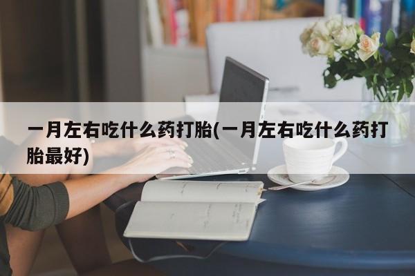 堕胎药网上购买一月左右吃什么药打胎(一月左右吃什么药打胎最好)