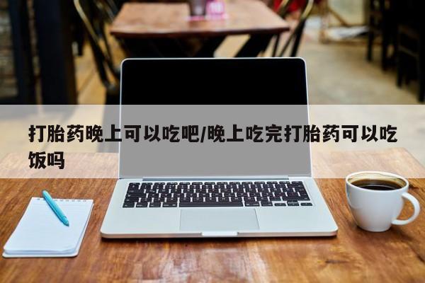 堕胎药网上购买打胎药晚上可以吃吧/晚上吃完打胎药可以吃饭吗