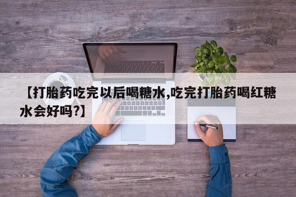 堕胎药网上购买【打胎药吃完以后喝糖水,吃完打胎药喝红糖水会好吗?】