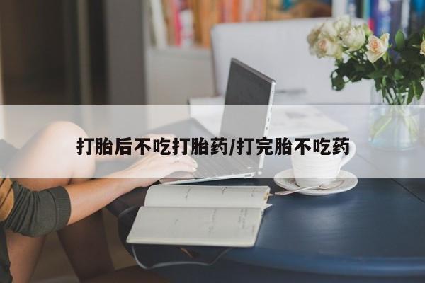 堕胎药网上购买打胎后不吃打胎药/打完胎不吃药