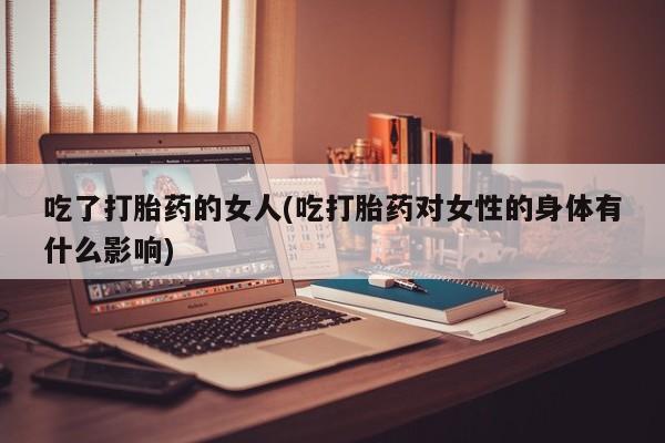 堕胎药网上购买吃了打胎药的女人(吃打胎药对女性的身体有什么影响)