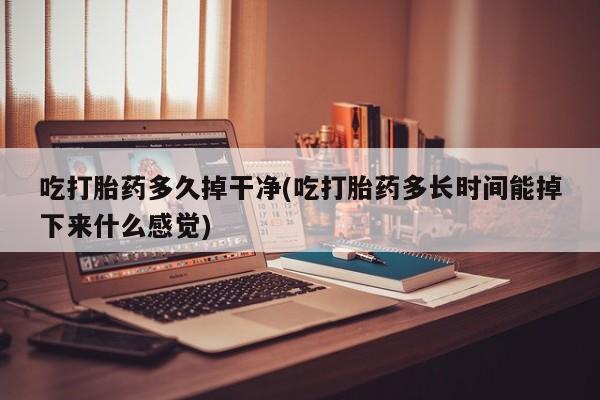 堕胎药网上购买吃打胎药多久掉干净(吃打胎药多长时间能掉下来什么感觉)