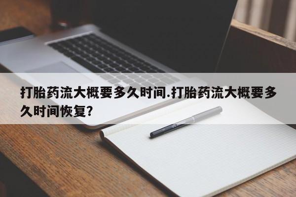 堕胎药网上购买打胎药流大概要多久时间.打胎药流大概要多久时间恢复？