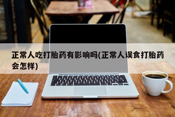 堕胎药网上购买正常人吃打胎药有影响吗(正常人误食打胎药会怎样)