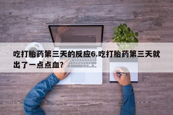 堕胎药网上购买吃打胎药第三天的反应6.吃打胎药第三天就出了一点点血？