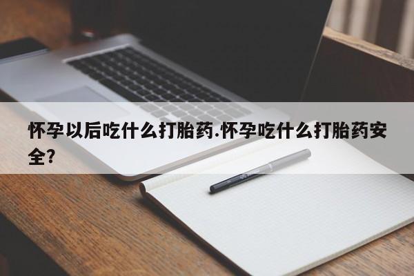 堕胎药网上购买怀孕以后吃什么打胎药.怀孕吃什么打胎药安全？