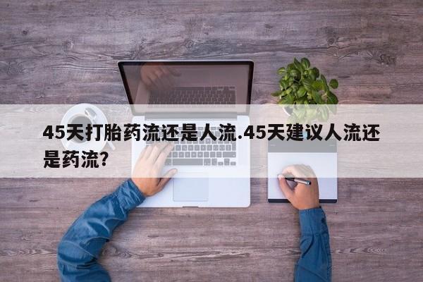 堕胎药网上购买45天打胎药流还是人流.45天建议人流还是药流？