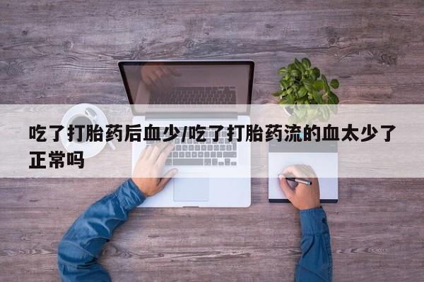 堕胎药网上购买吃了打胎药后血少/吃了打胎药流的血太少了正常吗