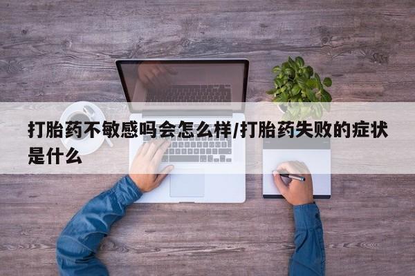堕胎药网上购买打胎药不敏感吗会怎么样/打胎药失败的症状是什么