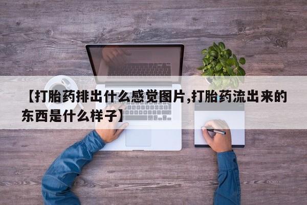 堕胎药网上购买【打胎药排出什么感觉图片,打胎药流出来的东西是什么样子】
