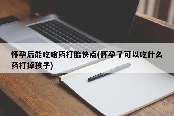 堕胎药网上购买怀孕后能吃啥药打胎快点(怀孕了可以吃什么药打掉孩子)