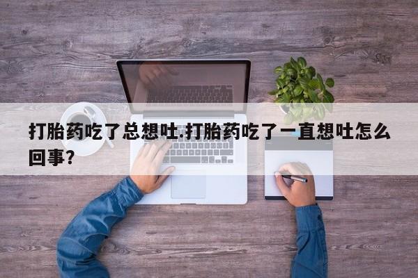 堕胎药网上购买打胎药吃了总想吐.打胎药吃了一直想吐怎么回事？