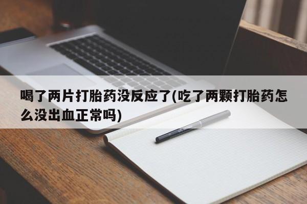 堕胎药网上购买喝了两片打胎药没反应了(吃了两颗打胎药怎么没出血正常吗)