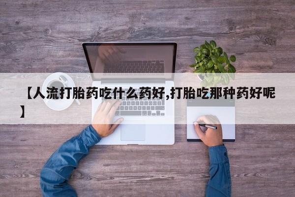 堕胎药网上购买【人流打胎药吃什么药好,打胎吃那种药好呢】