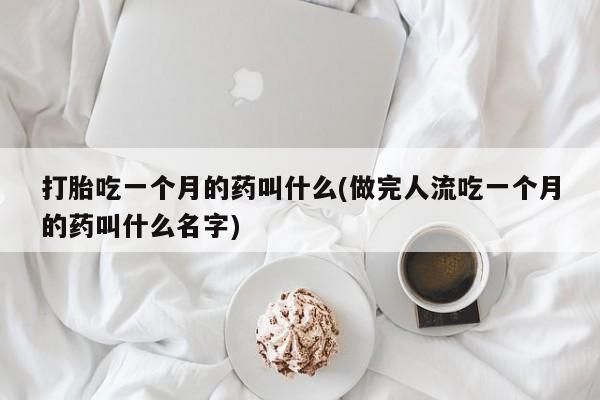 堕胎药网上购买打胎吃一个月的药叫什么(做完人流吃一个月的药叫什么名字)