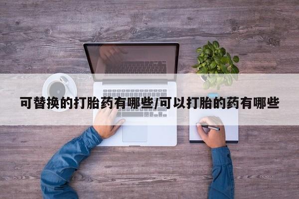 堕胎药网上购买可替换的打胎药有哪些/可以打胎的药有哪些
