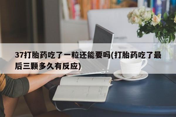 堕胎药网上购买37打胎药吃了一粒还能要吗(打胎药吃了最后三颗多久有反应)