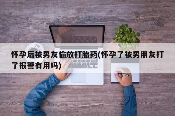 堕胎药网上购买怀孕后被男友偷放打胎药(怀孕了被男朋友打了报警有用吗)