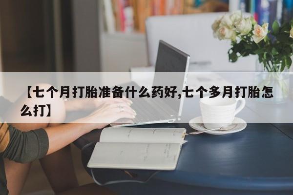 堕胎药网上购买【七个月打胎准备什么药好,七个多月打胎怎么打】