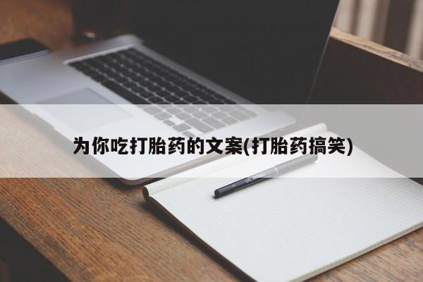 堕胎药网上购买为你吃打胎药的文案(打胎药搞笑)