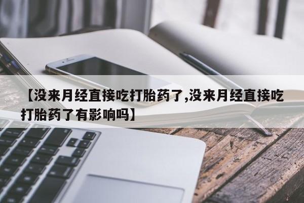 堕胎药网上购买【没来月经直接吃打胎药了,没来月经直接吃打胎药了有影响吗】