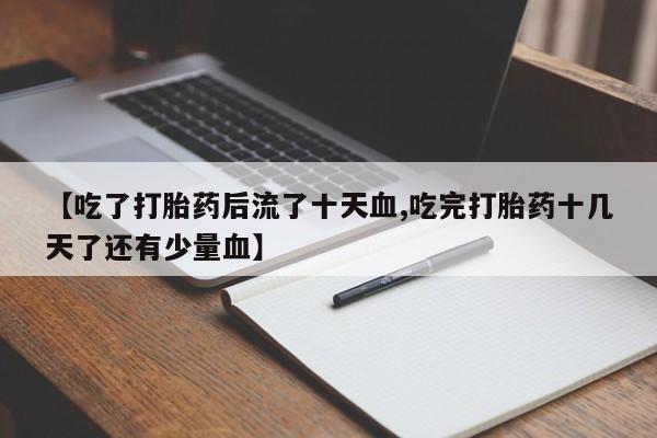 堕胎药网上购买【吃了打胎药后流了十天血,吃完打胎药十几天了还有少量血】