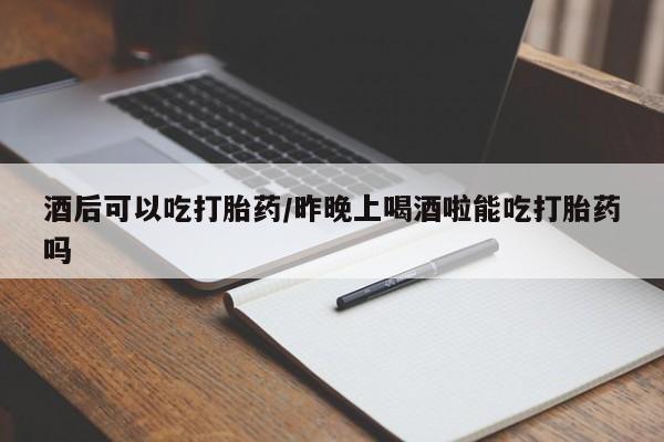堕胎药网上购买酒后可以吃打胎药/昨晚上喝酒啦能吃打胎药吗