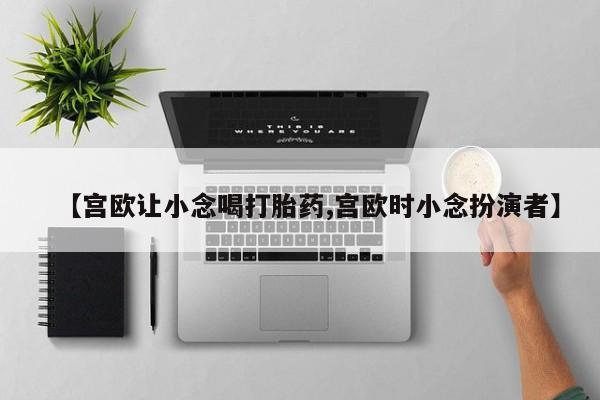 堕胎药网上购买【宫欧让小念喝打胎药,宫欧时小念扮演者】