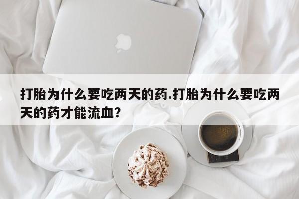 堕胎药网上购买打胎为什么要吃两天的药.打胎为什么要吃两天的药才能流血？
