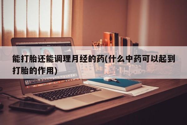 堕胎药网上购买能打胎还能调理月经的药(什么中药可以起到打胎的作用)