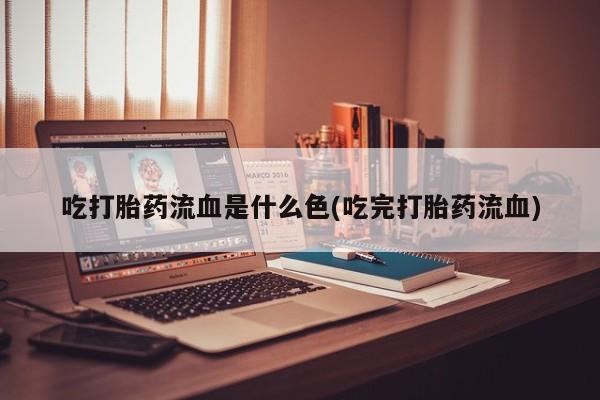 堕胎药网上购买吃打胎药流血是什么色(吃完打胎药流血)