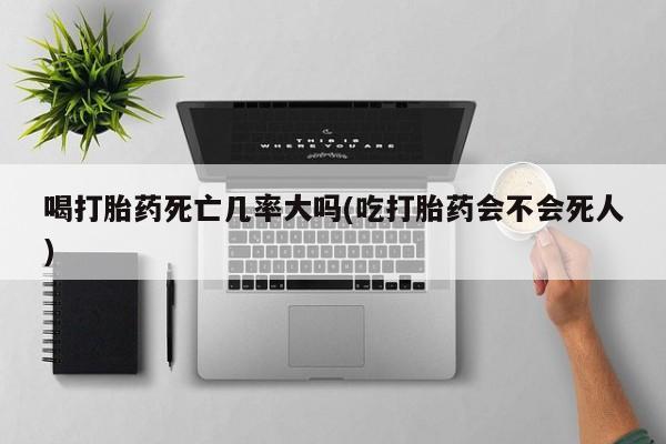 堕胎药网上购买喝打胎药死亡几率大吗(吃打胎药会不会死人)