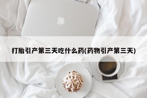 堕胎药网上购买打胎引产第三天吃什么药(药物引产第三天)