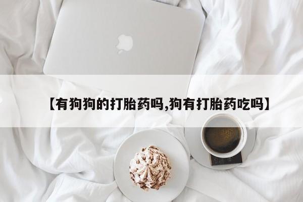 堕胎药网上购买【有狗狗的打胎药吗,狗有打胎药吃吗】