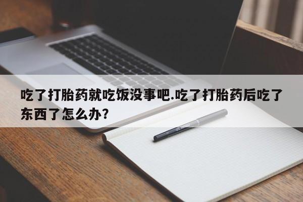 堕胎药网上购买吃了打胎药就吃饭没事吧.吃了打胎药后吃了东西了怎么办？