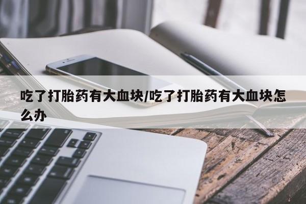 堕胎药网上购买吃了打胎药有大血块/吃了打胎药有大血块怎么办