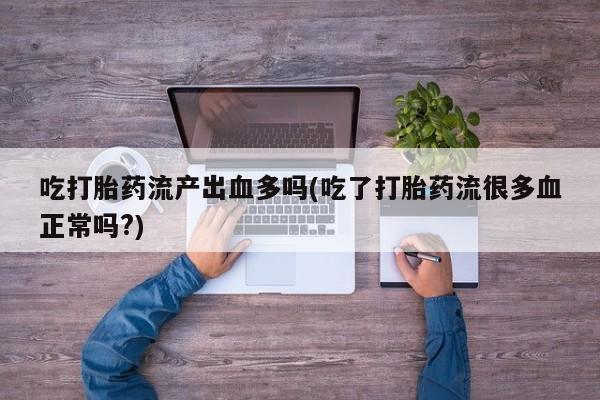 堕胎药网上购买吃打胎药流产出血多吗(吃了打胎药流很多血正常吗?)