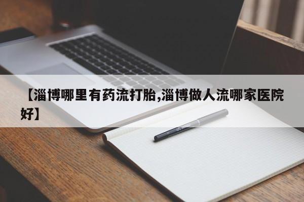 堕胎药网上购买【淄博哪里有药流打胎,淄博做人流哪家医院好】