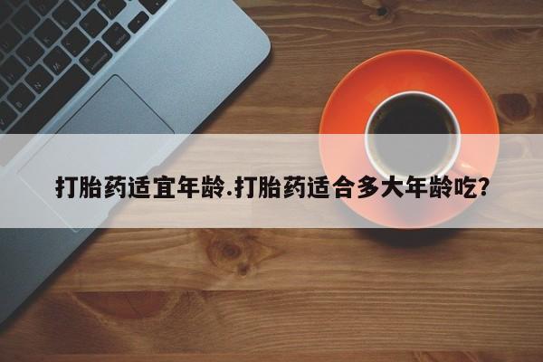 堕胎药网上购买打胎药适宜年龄.打胎药适合多大年龄吃？